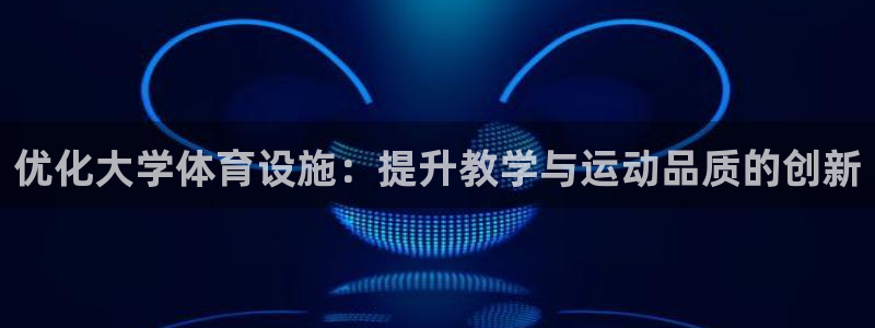 意昂4集团官网首页：优化大学体育设施：提升教学与运动