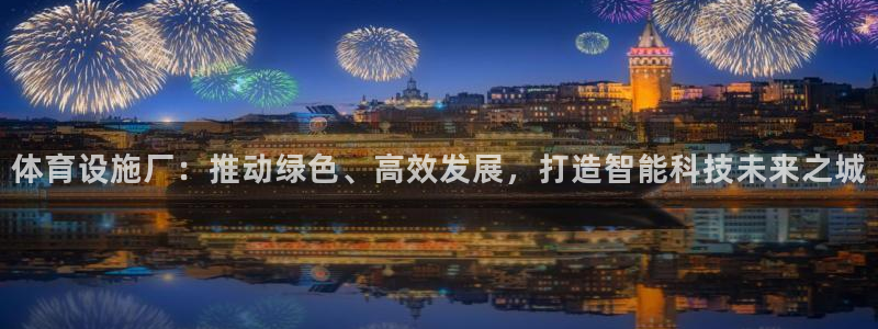 意昂体育4平台：体育设施厂：推动绿色、高效发展，打造