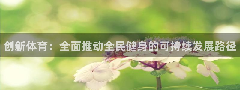 意昂体育4招商电话地址：创新体育：全面推动全民健身的