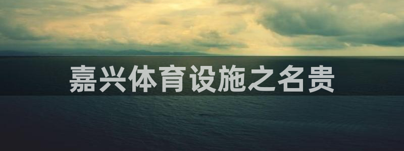 意昂4娱乐是那个系列的台子：嘉兴体育设施之名贵