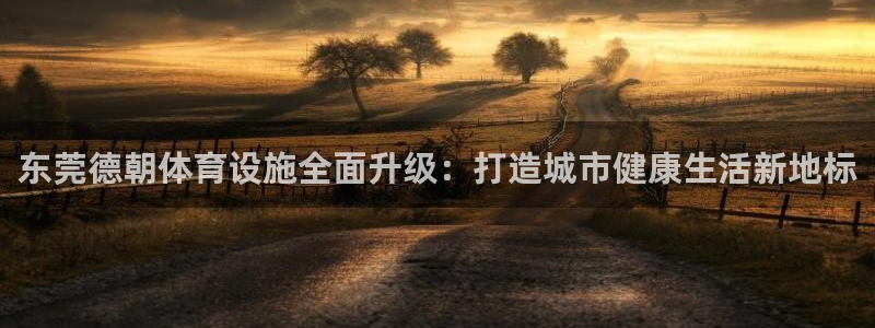 意昂体育4平台是正规平台吗知乎：东莞德朝体育设施全面