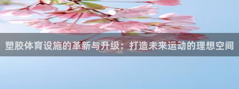 意昂集团官网：塑胶体育设施的革新与升级：打造未来运动