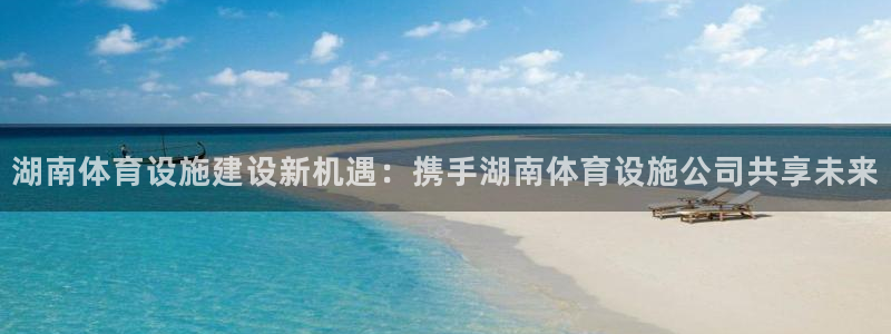 意昂体育4平台注册要钱吗：湖南体育设施建设新机遇：携