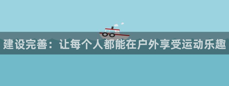 意昂体育4是干嘛的公司：建设完善：让每个人都能在户外