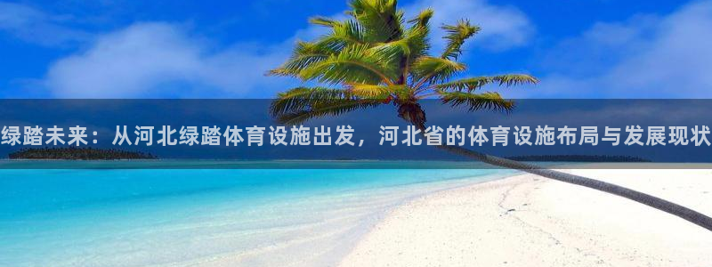 意昂4官方：绿踏未来：从河北绿踏体育设施出发，河北省