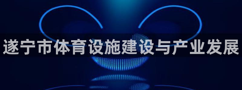 意昂体育4招商电话地址查询：遂宁市体育设施建设与产业