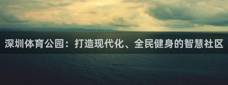 意昂体育4招商电话号码是多少啊：深圳体育公园：打造现