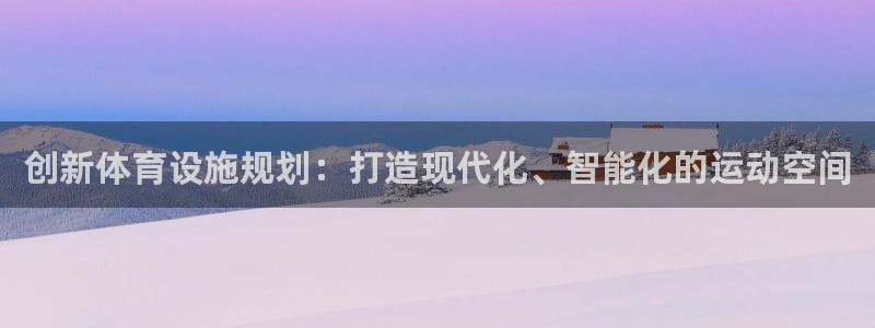 意昂4娱乐首页官网下载：创新体育设施规划：打造现代化