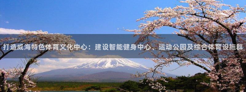意昂体育4平台是正规平台吗：打造威海特色体育文化中心