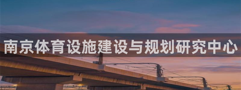 意昂4娱乐是那个系列的台子：南京体育设施建设与规划研究中心