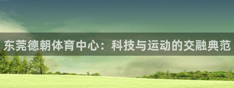 意昂体育4招商：东莞德朝体育中心：科技与运动的交融典