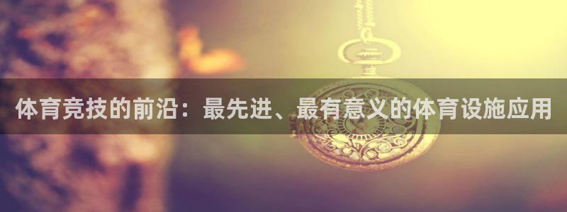 意昂体育4平台是正规平台吗：体育竞技的前沿：最先进、最有意义