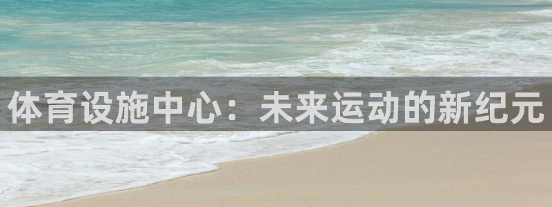 意昂体育4平台注册流程图：体育设施中心：未来运动的新纪元 