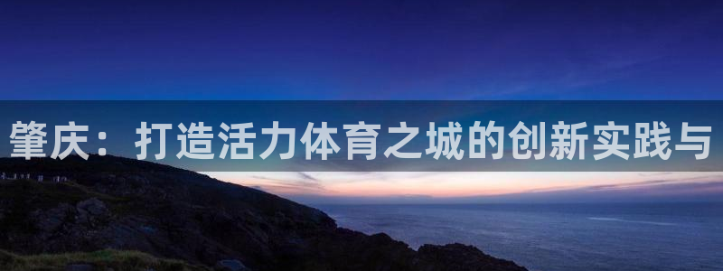 意昂4娱乐代理怎么样：肇庆：打造活力体育之城的创新实