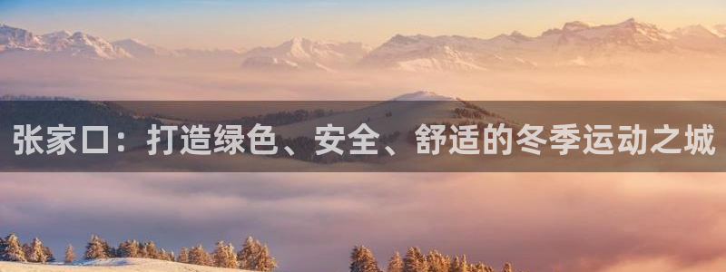 意昂体育4：张家口：打造绿色、安全、舒适的冬季运动之