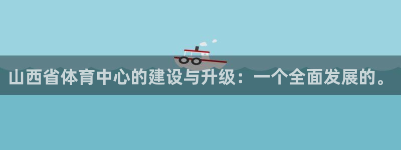 意昂体育4娱乐：山西省体育中心的建设与升级：一个全面