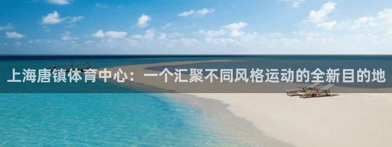 意昂4娱乐：上海唐镇体育中心：一个汇聚不同风格运动的