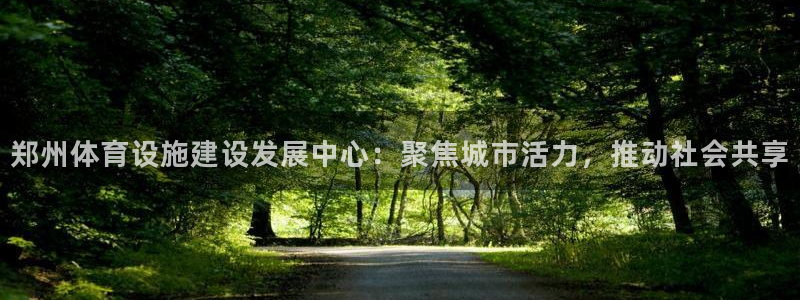 意昂体育4招商电话是多少啊：郑州体育设施建设发展中心：聚焦城