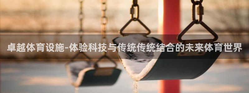 意昂4娱乐首页网站大全：卓越体育设施-体验科技与传统