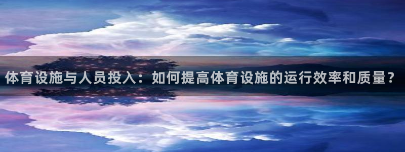 意昂4娱乐代理怎么样：体育设施与人员投入：如何提高体