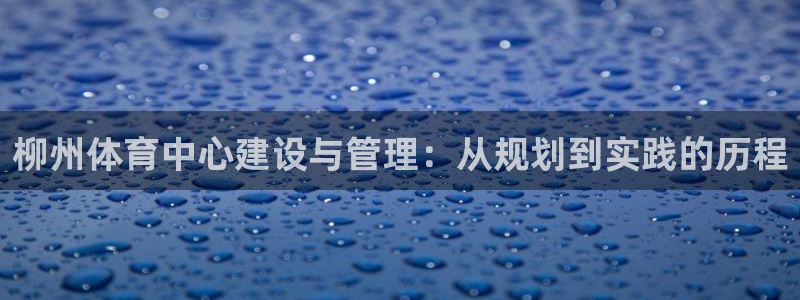 意昂4集团官网首页网址：柳州体育中心建设与管理：从规
