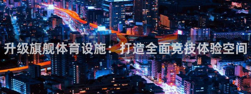 意昂体育4招商电话地址查询：升级旗舰体育设施：打造全面竞技体